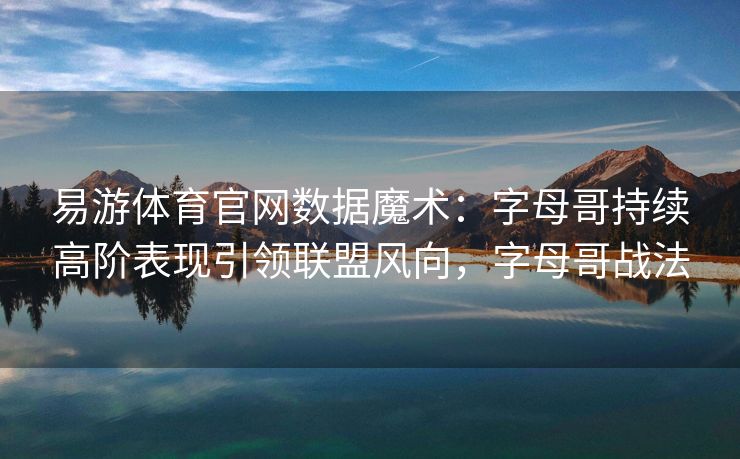 易游体育官网数据魔术:字母哥持续高阶表现引领联盟风向,字母哥战法 易游体育官网数据魔术:字母哥持续高阶表现引领联盟风向,字母哥战法