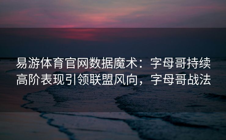 易游体育官网数据魔术：字母哥持续高阶表现引领联盟风向，字母哥战法