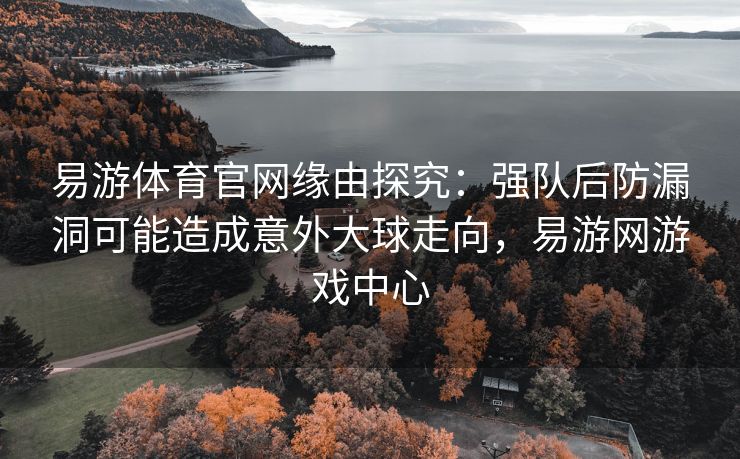 易游体育官网缘由探究：强队后防漏洞可能造成意外大球走向，易游网游戏中心