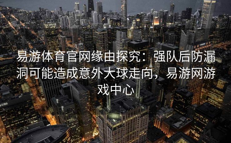易游体育官网缘由探究：强队后防漏洞可能造成意外大球走向，易游网游戏中心