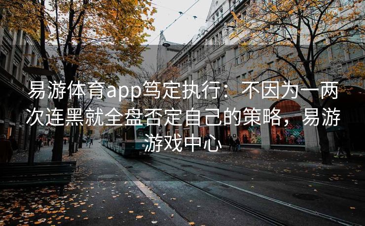 易游体育app笃定执行：不因为一两次连黑就全盘否定自己的策略，易游游戏中心