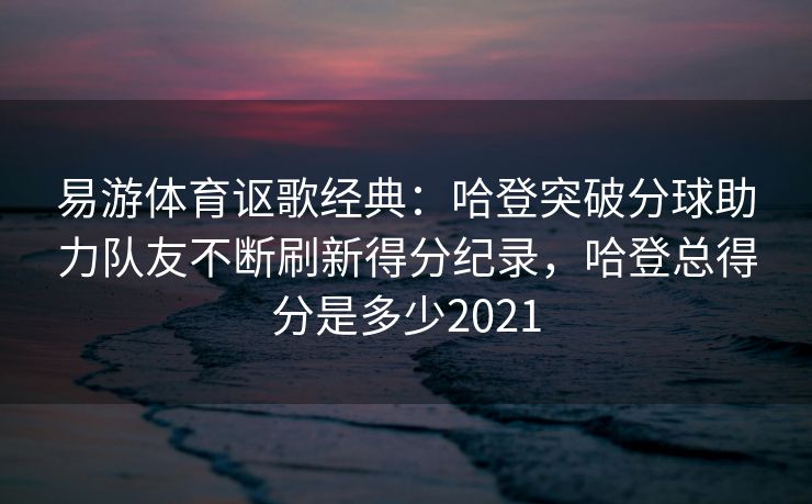 易游体育讴歌经典：哈登突破分球助力队友不断刷新得分纪录，哈登总得分是多少2021