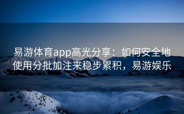 易游体育app高光分享：如何安全地使用分批加注来稳步累积，易游娱乐