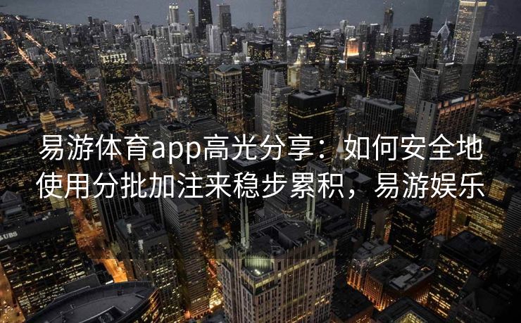 易游体育app高光分享：如何安全地使用分批加注来稳步累积，易游娱乐