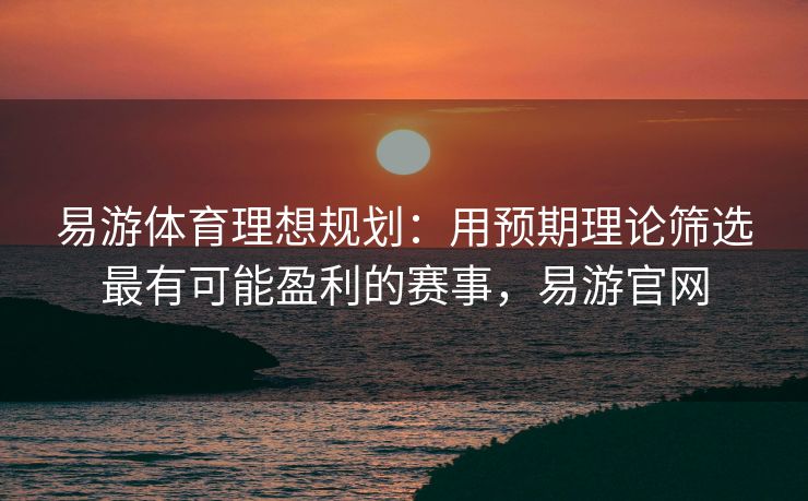 易游体育理想规划：用预期理论筛选最有可能盈利的赛事，易游官网