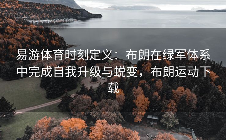易游体育时刻定义：布朗在绿军体系中完成自我升级与蜕变，布朗运动下载