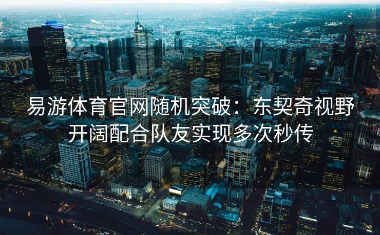 易游体育官网随机突破：东契奇视野开阔配合队友实现多次秒传