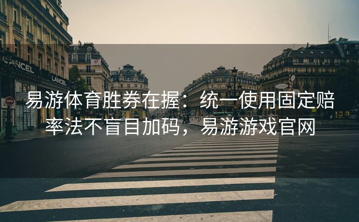易游体育胜券在握：统一使用固定赔率法不盲目加码，易游游戏官网