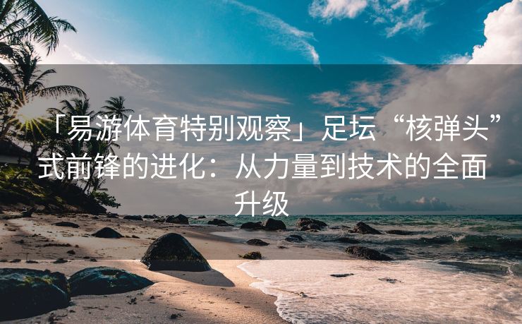 「易游体育特别观察」足坛“核弹头”式前锋的进化：从力量到技术的全面升级