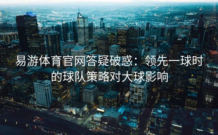 易游体育官网答疑破惑：领先一球时的球队策略对大球影响