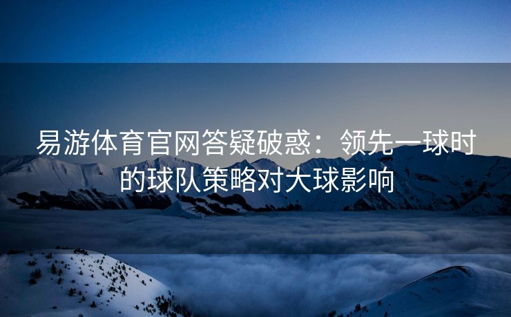 易游体育官网答疑破惑：领先一球时的球队策略对大球影响