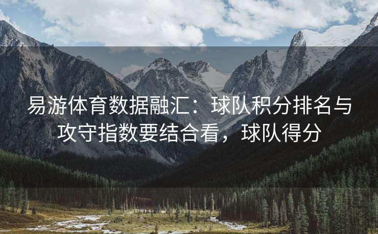 易游体育数据融汇：球队积分排名与攻守指数要结合看，球队得分