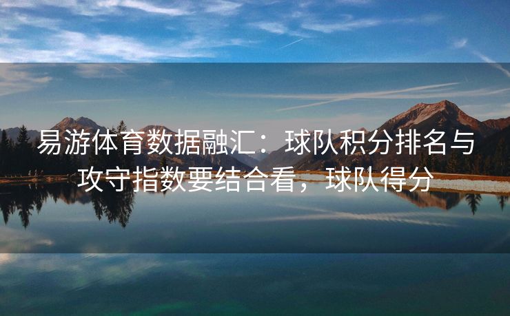 易游体育数据融汇：球队积分排名与攻守指数要结合看，球队得分