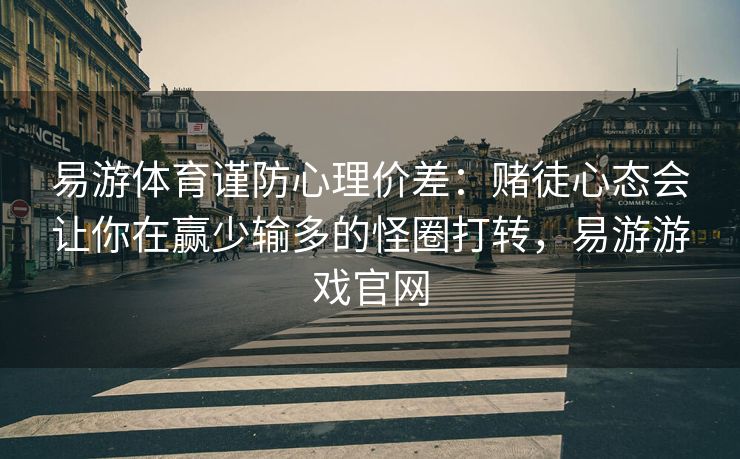 易游体育谨防心理价差：赌徒心态会让你在赢少输多的怪圈打转，易游游戏官网