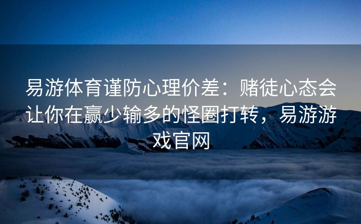 易游体育谨防心理价差：赌徒心态会让你在赢少输多的怪圈打转，易游游戏官网