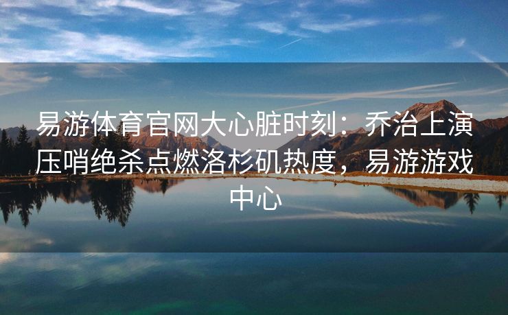 易游体育官网大心脏时刻：乔治上演压哨绝杀点燃洛杉矶热度，易游游戏中心