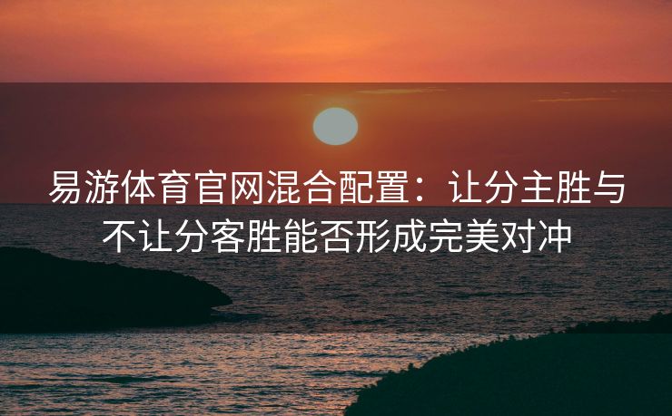 易游体育官网混合配置：让分主胜与不让分客胜能否形成完美对冲
