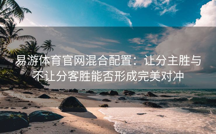 易游体育官网混合配置：让分主胜与不让分客胜能否形成完美对冲