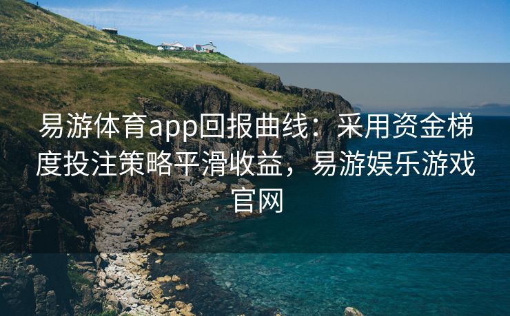 易游体育app回报曲线：采用资金梯度投注策略平滑收益，易游娱乐游戏官网