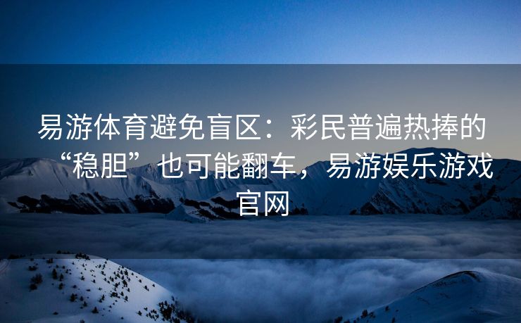 易游体育避免盲区：彩民普遍热捧的“稳胆”也可能翻车，易游娱乐游戏官网