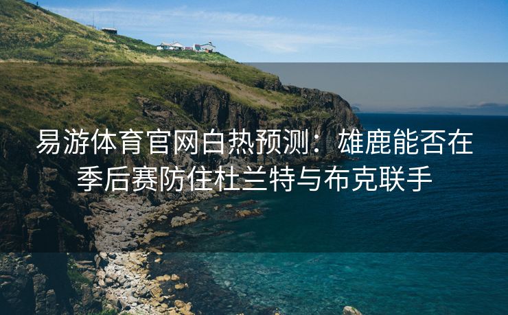 易游体育官网白热预测：雄鹿能否在季后赛防住杜兰特与布克联手