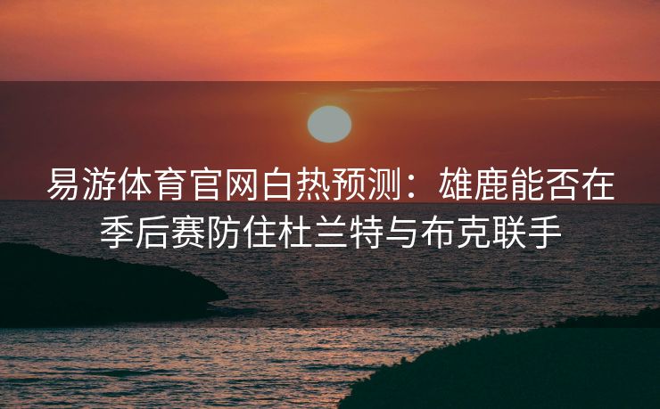 易游体育官网白热预测：雄鹿能否在季后赛防住杜兰特与布克联手