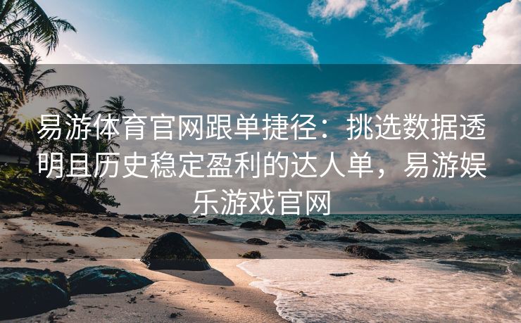 易游体育官网跟单捷径：挑选数据透明且历史稳定盈利的达人单，易游娱乐游戏官网