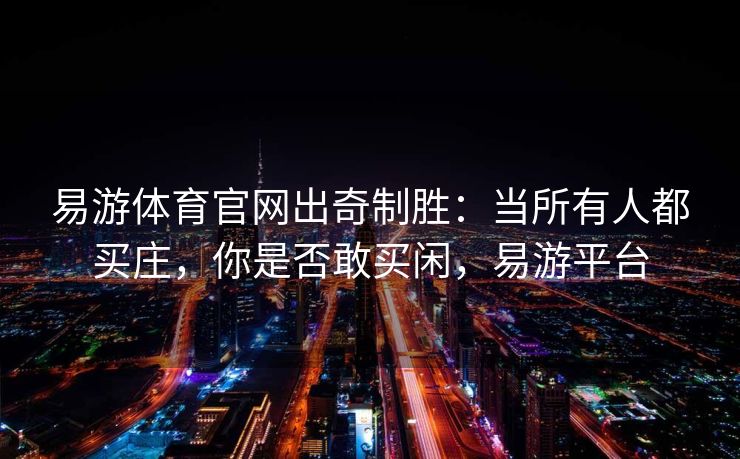 易游体育官网出奇制胜：当所有人都买庄，你是否敢买闲，易游平台