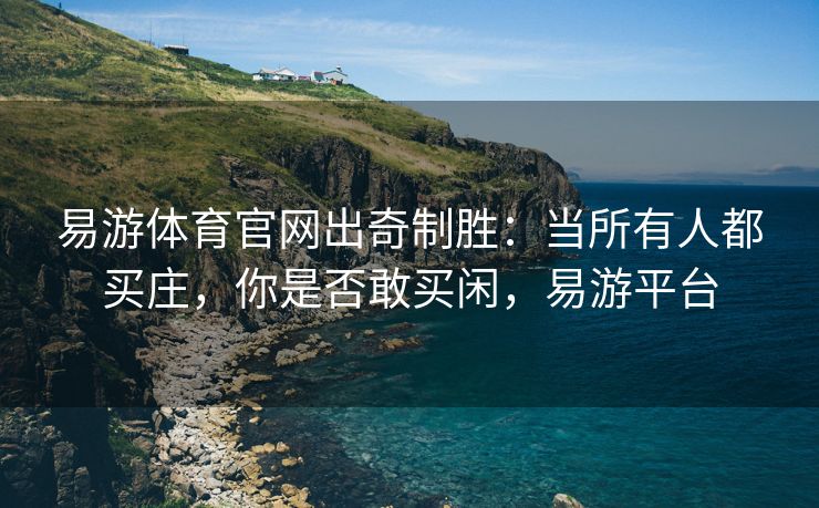 易游体育官网出奇制胜：当所有人都买庄，你是否敢买闲，易游平台