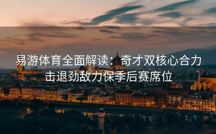 易游体育全面解读:奇才双核心合力击退劲敌力保季后赛席位 易游体育全面解读:奇才双核心合力击退劲敌力保季后赛席位