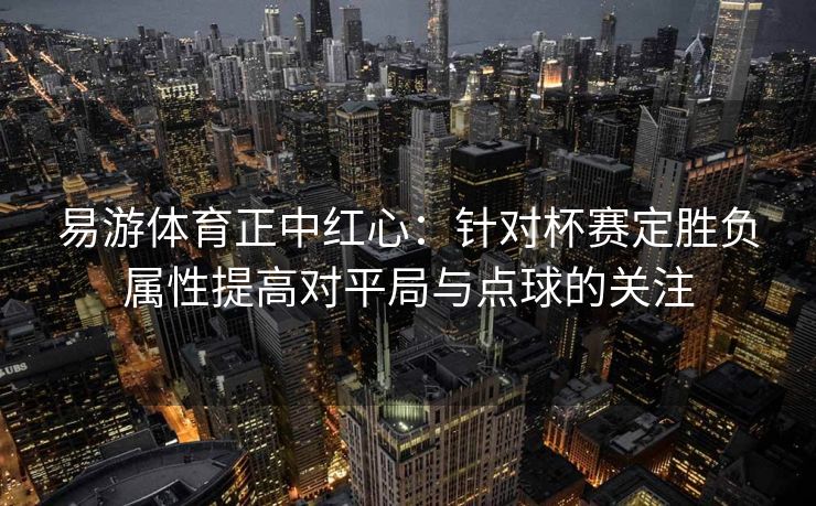 易游体育正中红心：针对杯赛定胜负属性提高对平局与点球的关注