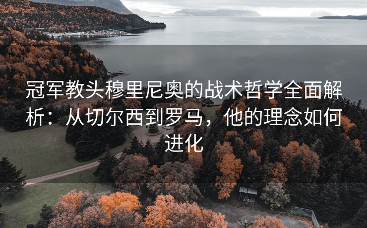 冠军教头穆里尼奥的战术哲学全面解析：从切尔西到罗马，他的理念如何进化