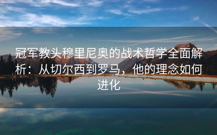 冠军教头穆里尼奥的战术哲学全面解析：从切尔西到罗马，他的理念如何进化