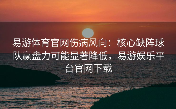 易游体育官网伤病风向：核心缺阵球队赢盘力可能显著降低，易游娱乐平台官网下载