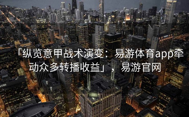 「纵览意甲战术演变：易游体育app牵动众多转播收益」，易游官网