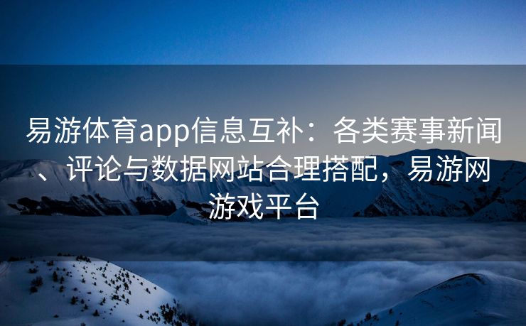 易游体育app信息互补：各类赛事新闻、评论与数据网站合理搭配，易游网游戏平台