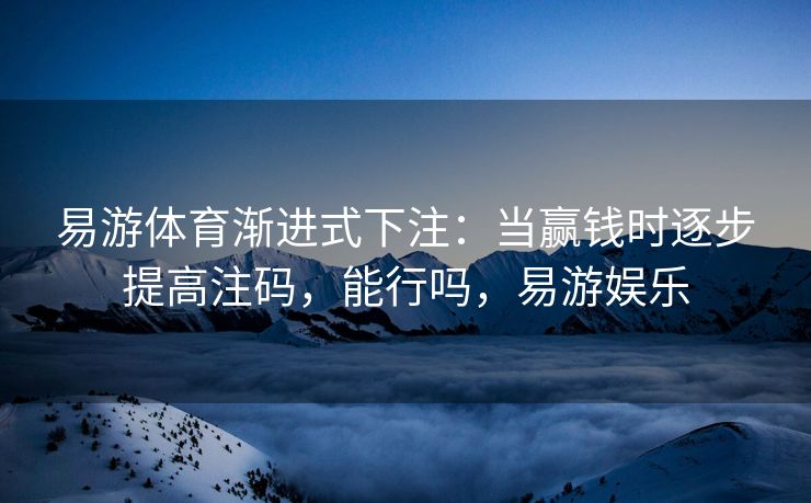 易游体育渐进式下注：当赢钱时逐步提高注码，能行吗，易游娱乐