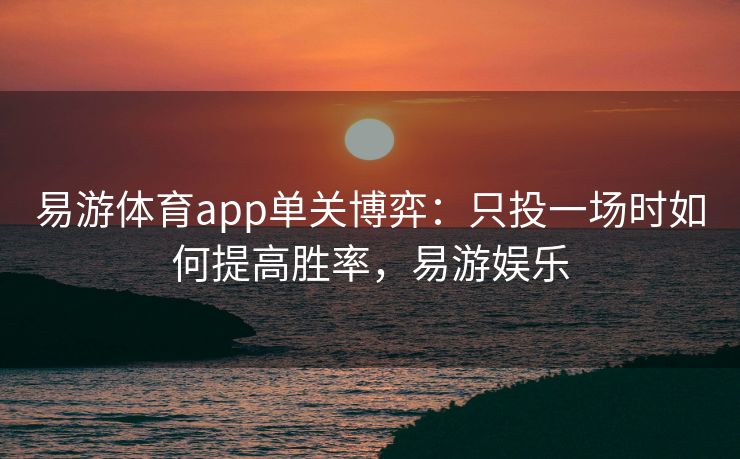 易游体育app单关博弈：只投一场时如何提高胜率，易游娱乐