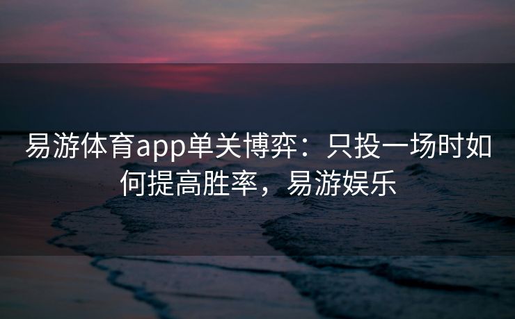 易游体育app单关博弈：只投一场时如何提高胜率，易游娱乐