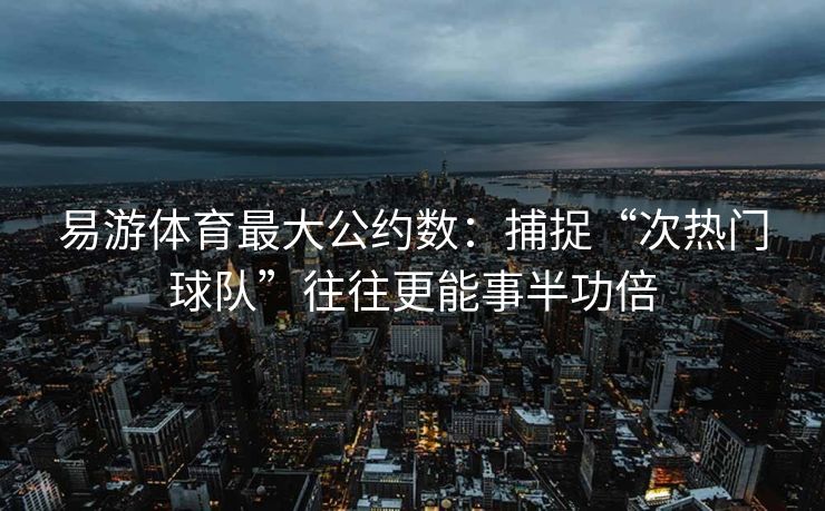 易游体育最大公约数：捕捉“次热门球队”往往更能事半功倍