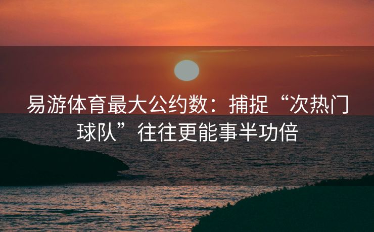 易游体育最大公约数：捕捉“次热门球队”往往更能事半功倍