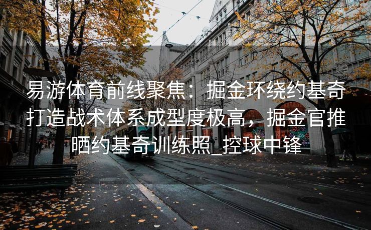 易游体育前线聚焦：掘金环绕约基奇打造战术体系成型度极高，掘金官推晒约基奇训练照_控球中锋