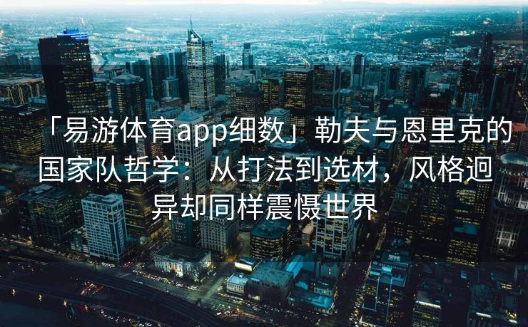 「易游体育app细数」勒夫与恩里克的国家队哲学：从打法到选材，风格迥异却同样震慑世界