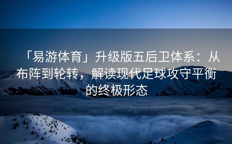 「易游体育」升级版五后卫体系：从布阵到轮转，解读现代足球攻守平衡的终极形态