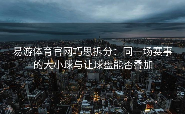 易游体育官网巧思拆分：同一场赛事的大小球与让球盘能否叠加