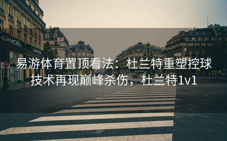 易游体育置顶看法：杜兰特重塑控球技术再现巅峰杀伤，杜兰特1v1