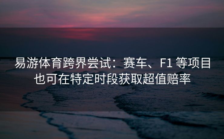 易游体育跨界尝试：赛车、F1 等项目也可在特定时段获取超值赔率