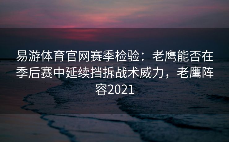 易游体育官网赛季检验：老鹰能否在季后赛中延续挡拆战术威力，老鹰阵容2021