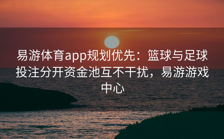 易游体育app规划优先：篮球与足球投注分开资金池互不干扰，易游游戏中心