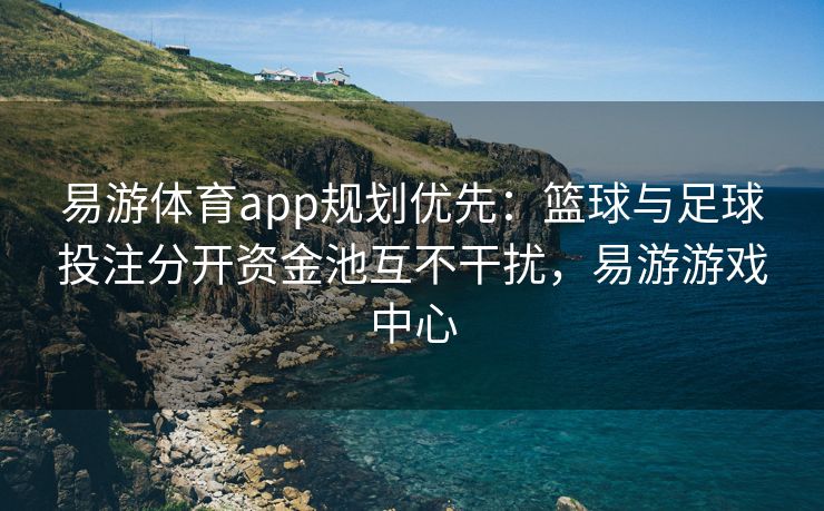 易游体育app规划优先：篮球与足球投注分开资金池互不干扰，易游游戏中心